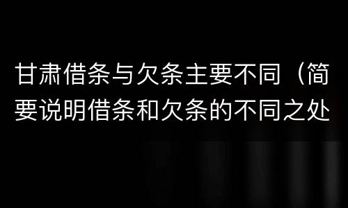 甘肃借条与欠条主要不同（简要说明借条和欠条的不同之处）