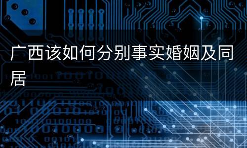 广西该如何分别事实婚姻及同居