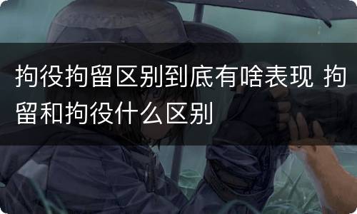拘役拘留区别到底有啥表现 拘留和拘役什么区别