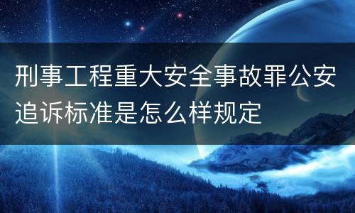 刑事工程重大安全事故罪公安追诉标准是怎么样规定