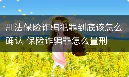 刑法保险诈骗犯罪到底该怎么确认 保险诈骗罪怎么量刑