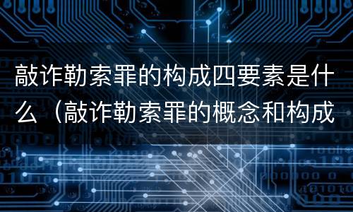 敲诈勒索罪的构成四要素是什么（敲诈勒索罪的概念和构成特征）