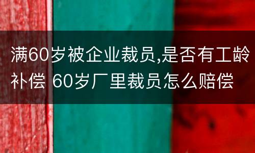 满60岁被企业裁员,是否有工龄补偿 60岁厂里裁员怎么赔偿