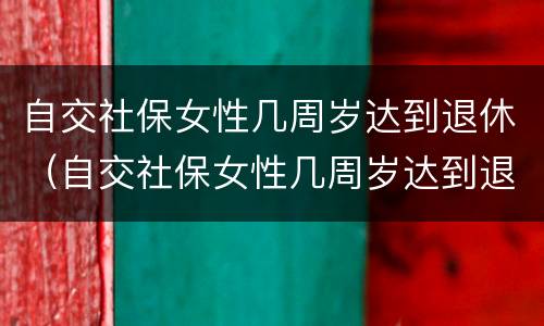 自交社保女性几周岁达到退休（自交社保女性几周岁达到退休标准）