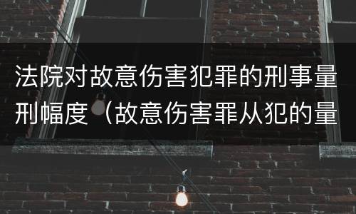 法院对故意伤害犯罪的刑事量刑幅度（故意伤害罪从犯的量刑标准）