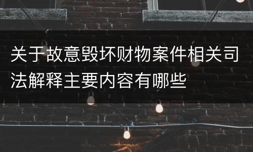 关于故意毁坏财物案件相关司法解释主要内容有哪些
