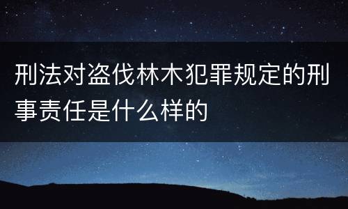 刑法对盗伐林木犯罪规定的刑事责任是什么样的