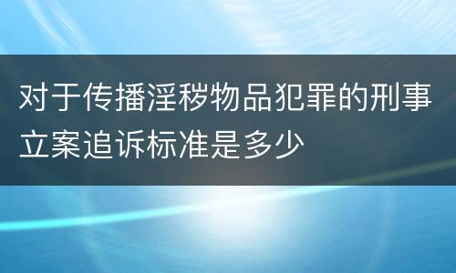 对于传播淫秽物品犯罪的刑事立案追诉标准是多少
