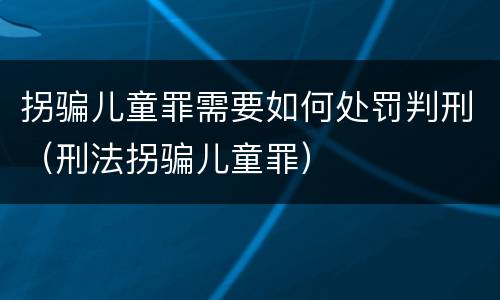 拐骗儿童罪需要如何处罚判刑（刑法拐骗儿童罪）