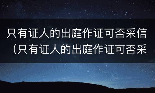 只有证人的出庭作证可否采信（只有证人的出庭作证可否采信证明）