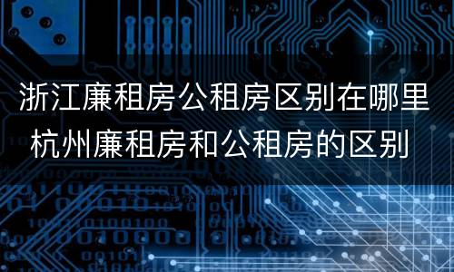 浙江廉租房公租房区别在哪里 杭州廉租房和公租房的区别
