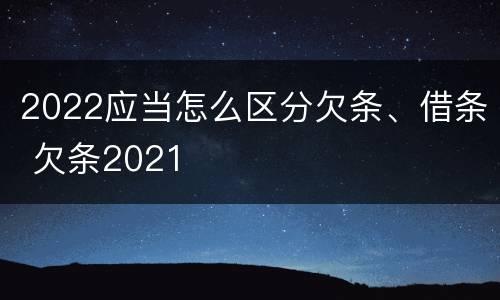 2022应当怎么区分欠条、借条 欠条2021