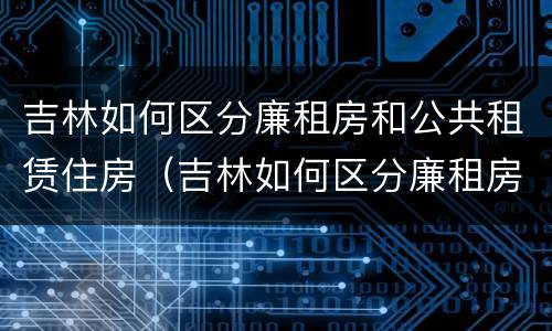 吉林如何区分廉租房和公共租赁住房（吉林如何区分廉租房和公共租赁住房的区别）