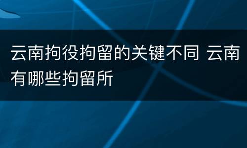 云南拘役拘留的关键不同 云南有哪些拘留所