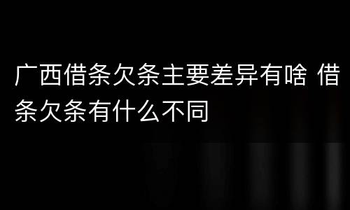 广西借条欠条主要差异有啥 借条欠条有什么不同