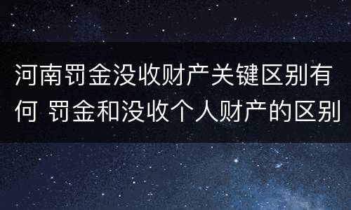 河南罚金没收财产关键区别有何 罚金和没收个人财产的区别