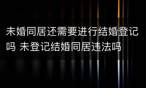 未婚同居还需要进行结婚登记吗 未登记结婚同居违法吗