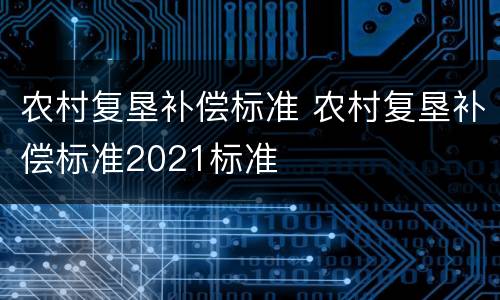 农村复垦补偿标准 农村复垦补偿标准2021标准