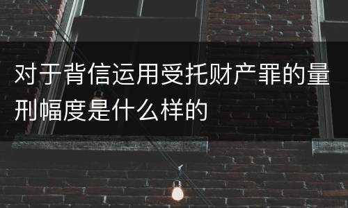 对于背信运用受托财产罪的量刑幅度是什么样的
