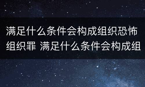 满足什么条件会构成组织恐怖组织罪 满足什么条件会构成组织恐怖组织罪行