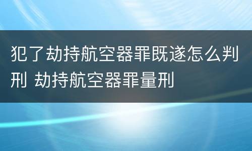 犯了劫持航空器罪既遂怎么判刑 劫持航空器罪量刑