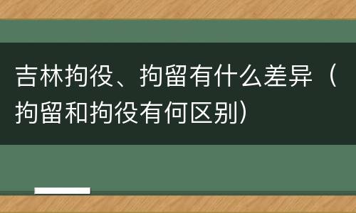 吉林拘役、拘留有什么差异（拘留和拘役有何区别）