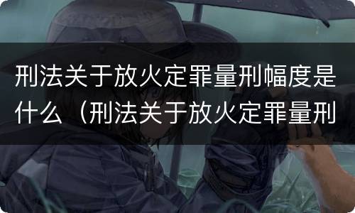 刑法关于放火定罪量刑幅度是什么（刑法关于放火定罪量刑幅度是什么规定）