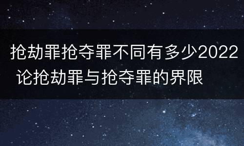 抢劫罪抢夺罪不同有多少2022 论抢劫罪与抢夺罪的界限