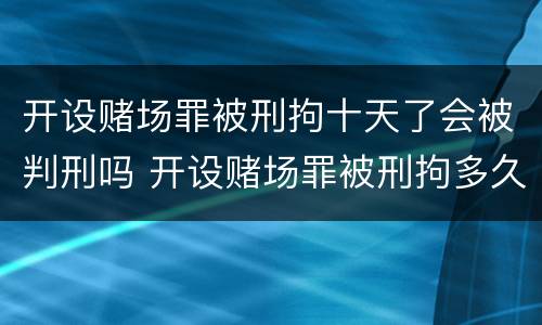 开设赌场罪被刑拘十天了会被判刑吗 开设赌场罪被刑拘多久