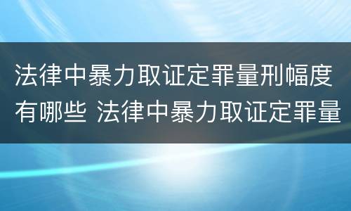 法律中暴力取证定罪量刑幅度有哪些 法律中暴力取证定罪量刑幅度有哪些标准