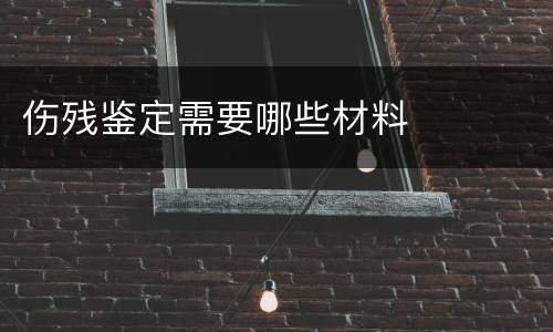 伤残鉴定需要哪些材料