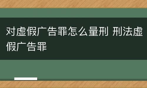 对虚假广告罪怎么量刑 刑法虚假广告罪