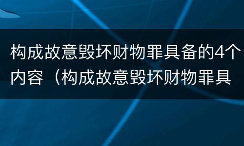构成故意毁坏财物罪具备的4个内容（构成故意毁坏财物罪具备的4个内容是）