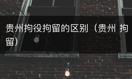 贵州拘役拘留的区别（贵州 拘留）