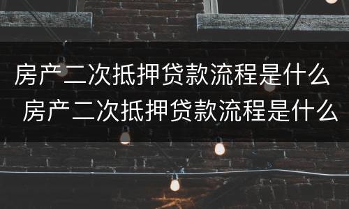 房产二次抵押贷款流程是什么 房产二次抵押贷款流程是什么意思
