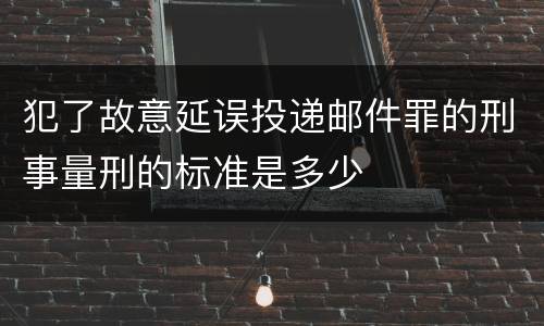 犯了故意延误投递邮件罪的刑事量刑的标准是多少