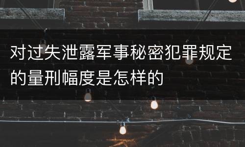 对过失泄露军事秘密犯罪规定的量刑幅度是怎样的