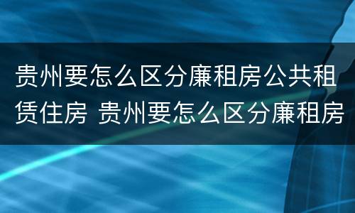 贵州要怎么区分廉租房公共租赁住房 贵州要怎么区分廉租房公共租赁住房和商品房