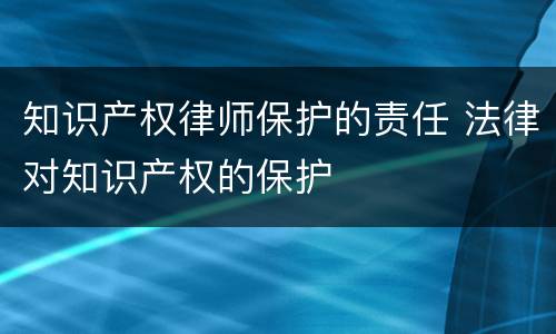 知识产权律师保护的责任 法律对知识产权的保护