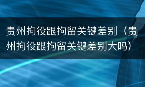 贵州拘役跟拘留关键差别（贵州拘役跟拘留关键差别大吗）
