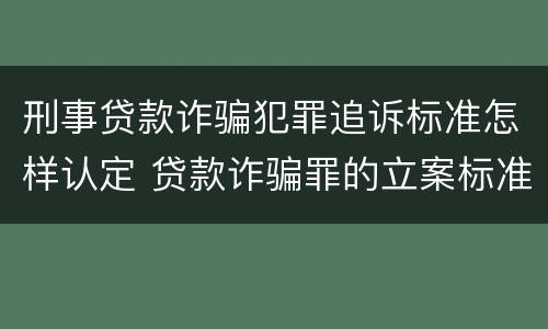 刑事贷款诈骗犯罪追诉标准怎样认定 贷款诈骗罪的立案标准量刑