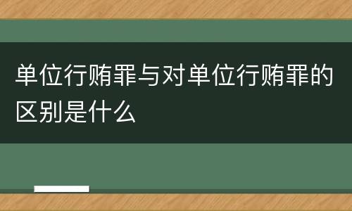 单位行贿罪与对单位行贿罪的区别是什么
