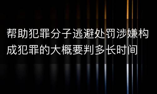 帮助犯罪分子逃避处罚涉嫌构成犯罪的大概要判多长时间