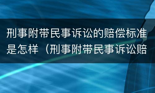刑事附带民事诉讼的赔偿标准是怎样（刑事附带民事诉讼赔偿范围和标准）