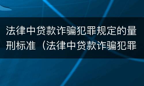 法律中贷款诈骗犯罪规定的量刑标准（法律中贷款诈骗犯罪规定的量刑标准是什么）