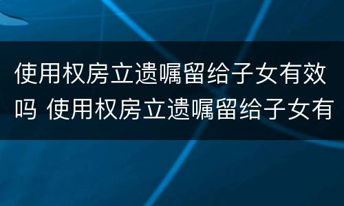 使用权房立遗嘱留给子女有效吗 使用权房立遗嘱留给子女有效吗