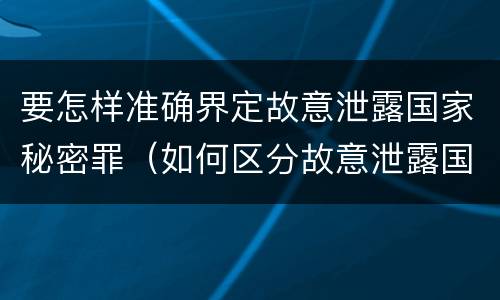 要怎样准确界定故意泄露国家秘密罪（如何区分故意泄露国家秘密罪）