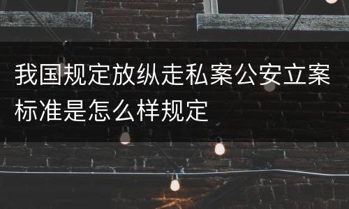 我国规定放纵走私案公安立案标准是怎么样规定