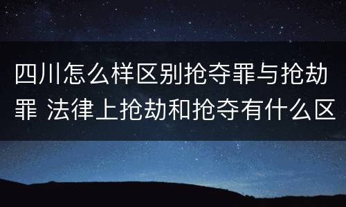 四川怎么样区别抢夺罪与抢劫罪 法律上抢劫和抢夺有什么区别
