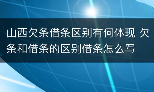 山西欠条借条区别有何体现 欠条和借条的区别借条怎么写